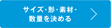 サイズ・形・素材・数量を決める