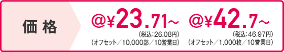 価格　オフセット/10,000部/10営業日＠20.8円～　オフセット/1,000枚/10営業日@39.8円～